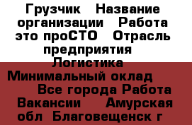 Грузчик › Название организации ­ Работа-это проСТО › Отрасль предприятия ­ Логистика › Минимальный оклад ­ 25 000 - Все города Работа » Вакансии   . Амурская обл.,Благовещенск г.